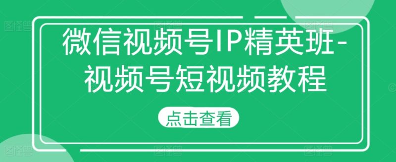 微信视频号IP精英班-视频号短视频教程跨境课程-外贸教程-精品网课-电商运营课库课堂