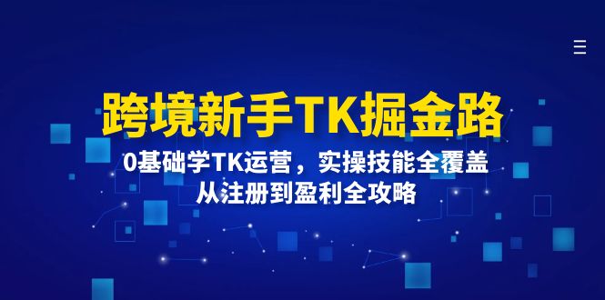 跨境新手TK掘金路：0基础学TK运营，实操技能全覆盖，从注册到盈利全攻略跨境课程-外贸教程-精品网课-电商运营课库课堂