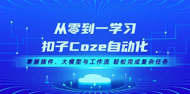 从零到一学习扣子Coze自动化，掌握插件、大模型与工作流 轻松完成复杂任务跨境课程-外贸教程-精品网课-电商运营课库课堂