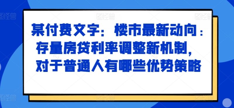 某付费文章:楼市最新动向,存量房贷利率调整新机制,对于普通人有哪些优势策略跨境课程-外贸教程-精品网课-电商运营课库课堂