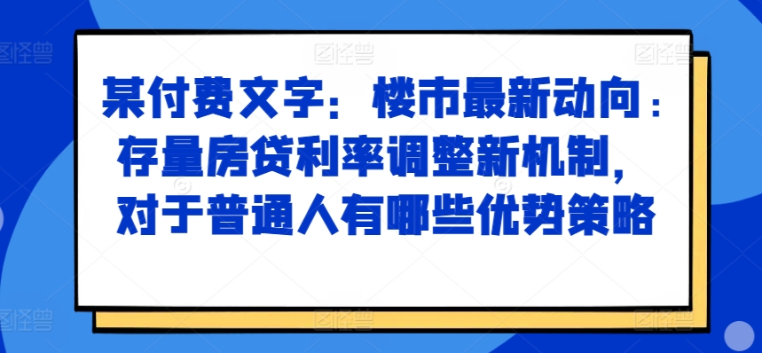 某付费文章：楼市最新动向，存量房贷利率调整新机制，对于普通人有哪些优势策略跨境课程-外贸教程-精品网课-电商运营课库课堂
