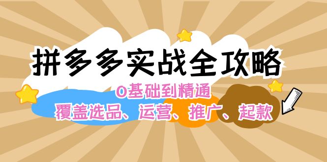 拼多多实战全攻略：0基础到精通，覆盖选品、运营、推广、起款跨境课程-外贸教程-精品网课-电商运营课库课堂