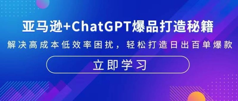 亚马逊+ChatGPT爆品打造秘籍：解决高成本低效率困扰 轻松打造日出百单爆款跨境课程-外贸教程-精品网课-电商运营课库课堂