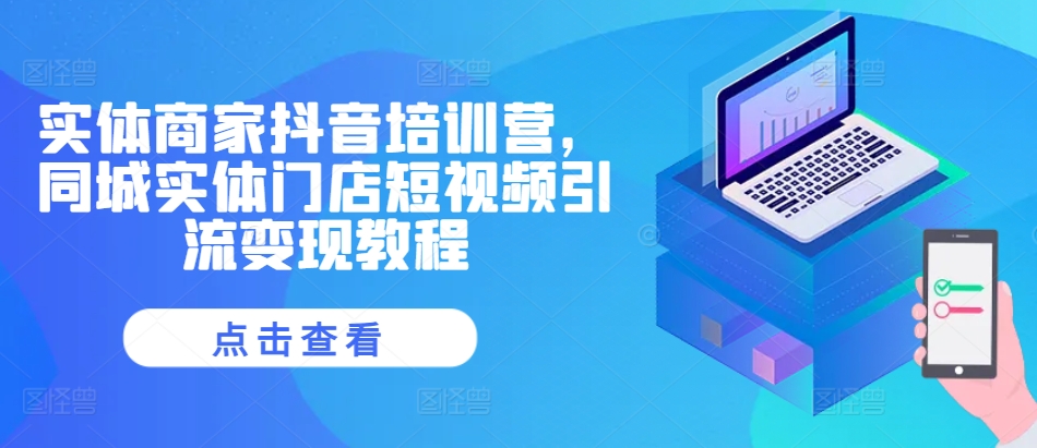 实体商家抖音培训营，同城实体门店短视频引流变现教程跨境课程-外贸教程-精品网课-电商运营课库课堂