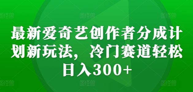 最新爱奇艺创作者分成计划新玩法，冷门赛道轻松日入300+跨境课程-外贸教程-精品网课-电商运营课库课堂