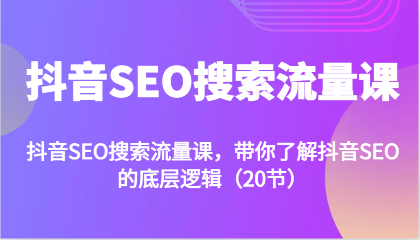 抖音SEO搜索流量课，带你了解抖音SEO的底层逻辑（20节）跨境课程-外贸教程-精品网课-电商运营课库课堂