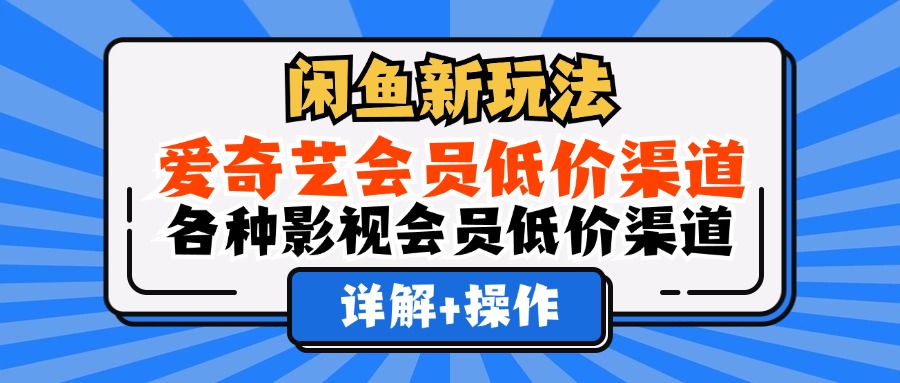 闲鱼新玩法，爱奇艺会员低价渠道，各种影视会员低价渠道详解跨境课程-外贸教程-精品网课-电商运营课库课堂