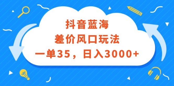 抖音蓝海差价风口玩法，一单35，日入3000+跨境课程-外贸教程-精品网课-电商运营课库课堂