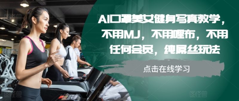 AI口罩美女健身写真教学，不用MJ，不用哩布，不用任何会员，纯屌丝玩法跨境课程-外贸教程-精品网课-电商运营课库课堂