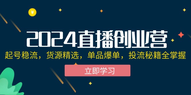 2024直播创业营：起号稳流，货源精选，单品爆单，投流秘籍全掌握跨境课程-外贸教程-精品网课-电商运营课库课堂