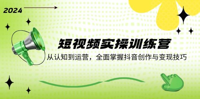 短视频实操训练营：从认知到运营，全面掌握抖音创作与变现技巧跨境课程-外贸教程-精品网课-电商运营课库课堂