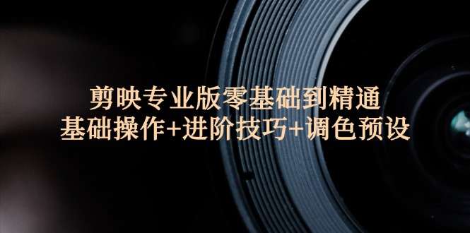 剪映专业版零基础到精通：基础操作+进阶技巧+调色预设"跨境课程-外贸教程-精品网课-电商运营课库课堂