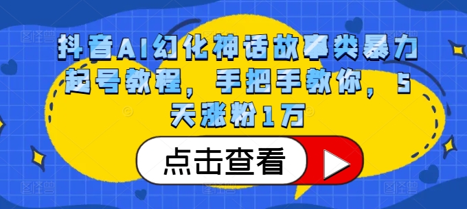 抖音AI幻化神话故事类暴力起号教程，手把手教你，5天涨粉1万跨境课程-外贸教程-精品网课-电商运营课库课堂