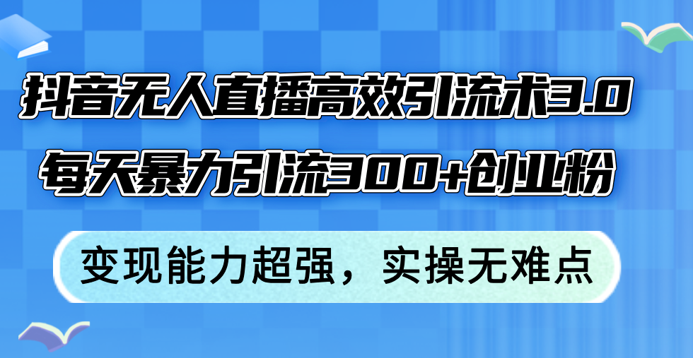 抖音无人直播高效引流术3.0，每天暴力引流300+创业粉，变现能力超强，…跨境课程-外贸教程-精品网课-电商运营课库课堂
