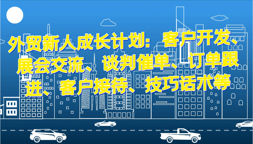 外贸新人成长计划：客户开发、展会交流、谈判催单、订单跟进、客户接待、技巧话术等跨境课程-外贸教程-精品网课-电商运营课库课堂