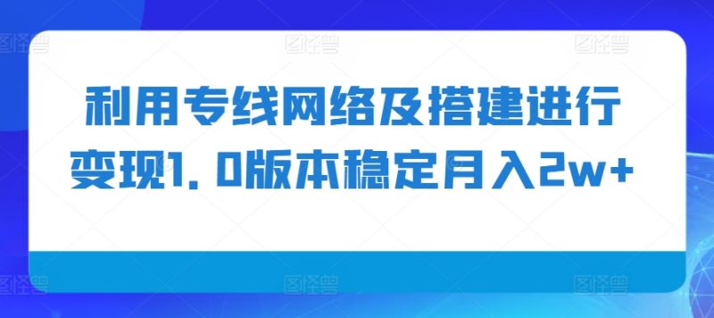 利用专线网络及搭建进行变现1.0版本稳定月入2w+跨境课程-外贸教程-精品网课-电商运营课库课堂