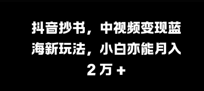 抖音抄书，中视频变现蓝海新玩法，小白亦能月入 过W跨境课程-外贸教程-精品网课-电商运营课库课堂