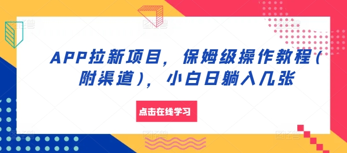 APP拉新项目，保姆级操作教程(附渠道)，小白日躺入几张跨境课程-外贸教程-精品网课-电商运营课库课堂