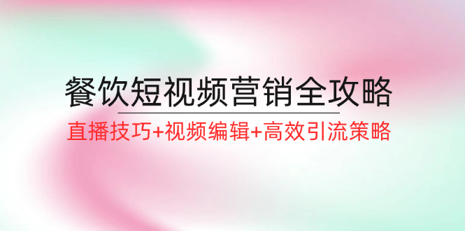 餐饮短视频营销全攻略：直播技巧+视频编辑+高效引流策略跨境课程-外贸教程-精品网课-电商运营课库课堂