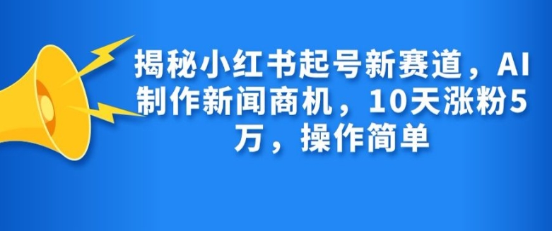 揭秘小红书起号新赛道，AI制作新闻商机，10天涨粉1万，操作简单跨境课程-外贸教程-精品网课-电商运营课库课堂