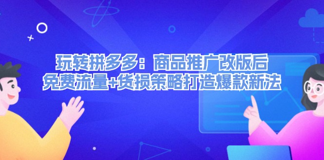 玩转拼多多：商品推广改版后，免费流量+货损策略打造爆款新法（无水印）跨境课程-外贸教程-精品网课-电商运营课库课堂
