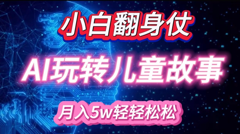 小白大翻身!靠AI玩转绘本故事，月入过W，轻松得很!跨境课程-外贸教程-精品网课-电商运营课库课堂