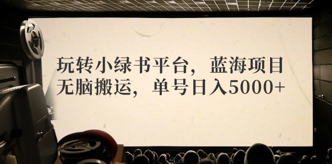 玩转小绿书平台，蓝海项目，无脑搬运，单号日入5000+跨境课程-外贸教程-精品网课-电商运营课库课堂