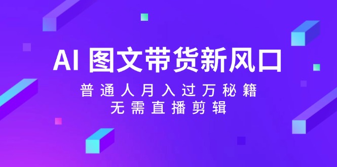 AI 图文带货新风口：普通人月入过万秘籍，无需直播剪辑跨境课程-外贸教程-精品网课-电商运营课库课堂