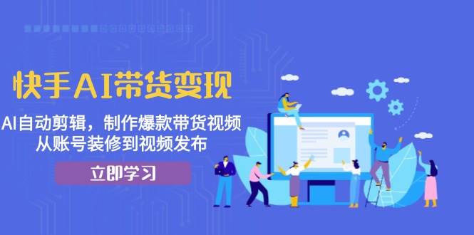 快手AI带货变现：AI自动剪辑，制作爆款带货视频，从账号装修到视频发布跨境课程-外贸教程-精品网课-电商运营课库课堂