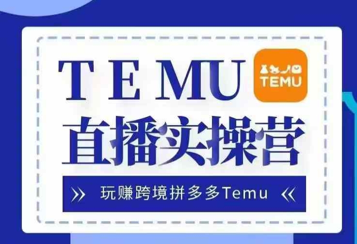Temu直播实战营，玩赚跨境拼多多Temu，国内电商卷就出海赚美金跨境课程-外贸教程-精品网课-电商运营课库课堂