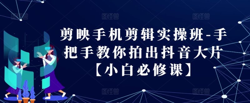 剪映手机剪辑实操班-手把手教你拍出抖音大片【小白必修课】跨境课程-外贸教程-精品网课-电商运营课库课堂