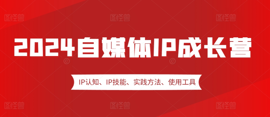 2024自媒体IP成长营，IP认知、IP技能、实践方法、使用工具、嘉宾分享等跨境课程-外贸教程-精品网课-电商运营课库课堂