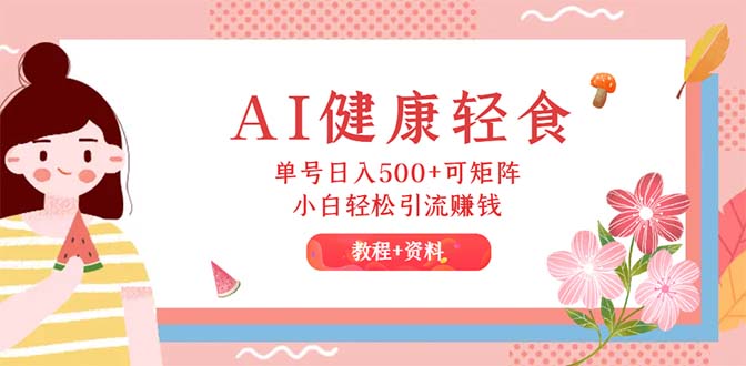 AI健康轻食，单号日入500+可矩阵，小白轻松引流赚钱（教程+食谱）跨境课程-外贸教程-精品网课-电商运营课库课堂