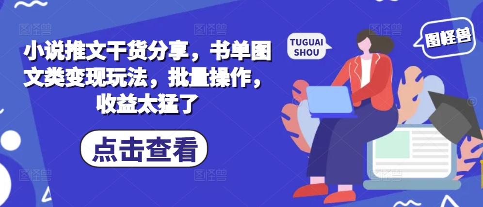 小说推文干货分享，书单图文类变现玩法，批量操作，收益太猛了跨境课程-外贸教程-精品网课-电商运营课库课堂