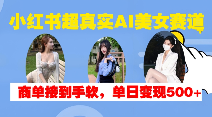 小红书超真实AI美女赛道，商单拿到手软，单日变现500+跨境课程-外贸教程-精品网课-电商运营课库课堂