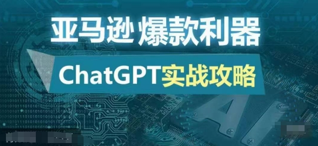 亚马逊爆款利器：ChatGPT实战攻略，以最低的成本和最高的效率打造日出百单的爆品跨境课程-外贸教程-精品网课-电商运营课库课堂