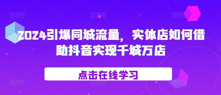 2024引爆同城流量，​实体店如何借助抖音实现千城万店跨境课程-外贸教程-精品网课-电商运营课库课堂