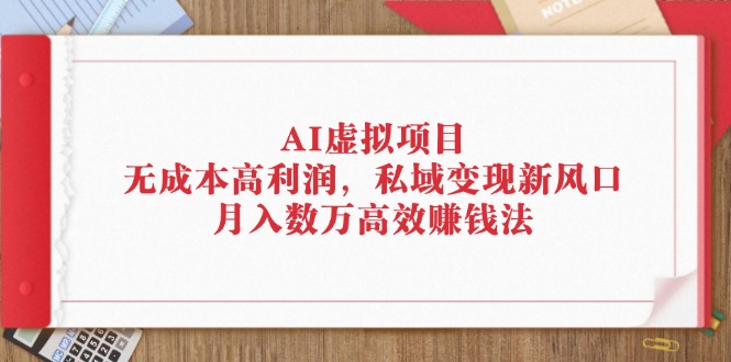 AI虚拟项目：无成本高利润，私域变现新风口，月入数万高效赚钱法跨境课程-外贸教程-精品网课-电商运营课库课堂