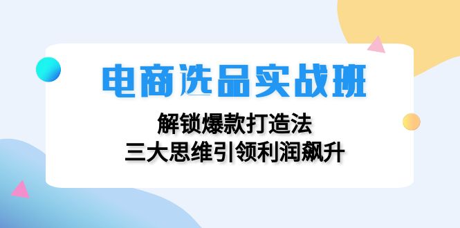 电商选品实战班：解锁爆款打造法，三大思维引领利润飙升跨境课程-外贸教程-精品网课-电商运营课库课堂