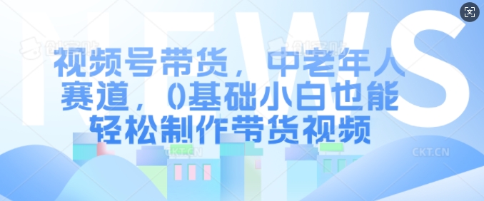 视频号带货，中老年人赛道，0基础小白也能轻松制作带货视频跨境课程-外贸教程-精品网课-电商运营课库课堂