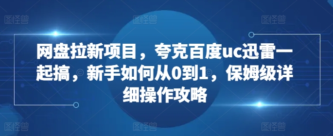 网盘拉新项目，夸克百度uc迅雷一起搞，新手如何从0到1，保姆级详细操作攻略跨境课程-外贸教程-精品网课-电商运营课库课堂