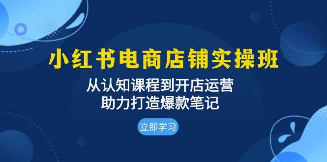 小红书电商店铺实操班：从认知课程到开店运营，助力打造爆款笔记跨境课程-外贸教程-精品网课-电商运营课库课堂