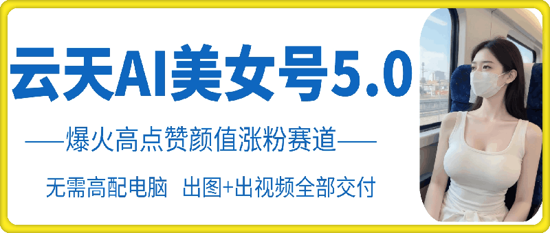云天AI美女号5.0，爆火高点赞颜值涨粉赛道跨境课程-外贸教程-精品网课-电商运营课库课堂