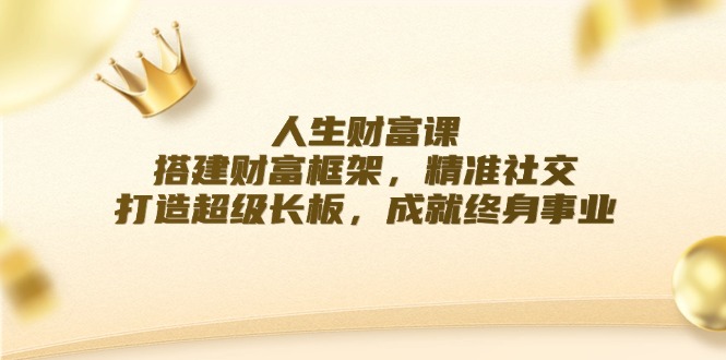人生财富课：搭建财富框架，精准社交，打造超级长板，成就终身事业跨境课程-外贸教程-精品网课-电商运营课库课堂