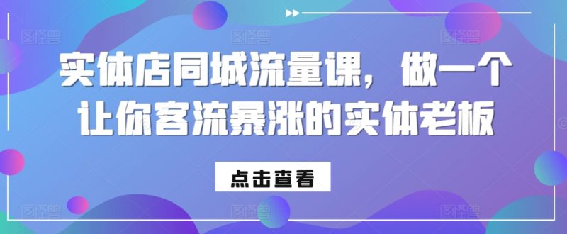 实体店同城流量课，做一个让你客流暴涨的实体老板跨境课程-外贸教程-精品网课-电商运营课库课堂