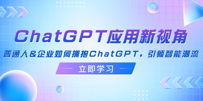 ChatGPT应用新视角：普通人&企业如何拥抱ChatGPT，引领智能潮流跨境课程-外贸教程-精品网课-电商运营课库课堂