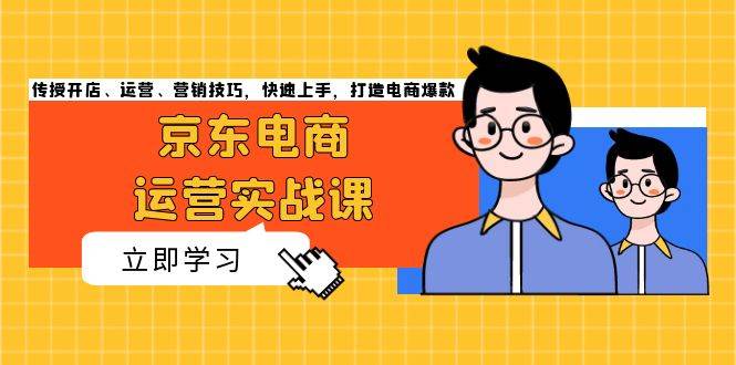 京东电商运营实战课，传授开店、运营、营销技巧，快速上手，打造电商爆款跨境课程-外贸教程-精品网课-电商运营课库课堂
