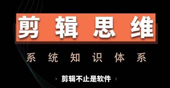 剪辑思维系统课，从软件到思维，系统学习实操进阶，从讲故事到剪辑技巧全覆盖跨境课程-外贸教程-精品网课-电商运营课库课堂
