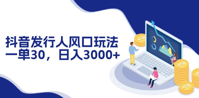 抖音发行人风口玩法，一单30，日入3000+跨境课程-外贸教程-精品网课-电商运营课库课堂
