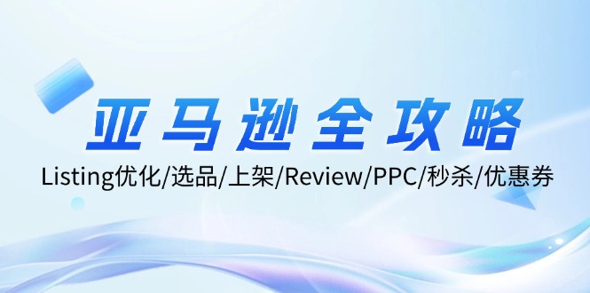 亚马逊全攻略：Listing优化/选品/上架/Review/PPC/秒杀/优惠券/无水印课跨境课程-外贸教程-精品网课-电商运营课库课堂